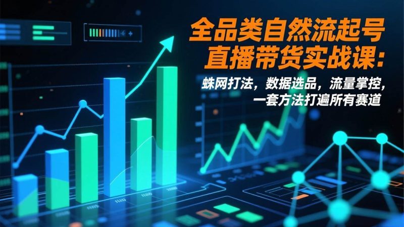 （17123期）全品类自然流起号直播带货实战课：蛛网打法，数据选品，流量掌控，一套方法打遍所有赛道-51云资源