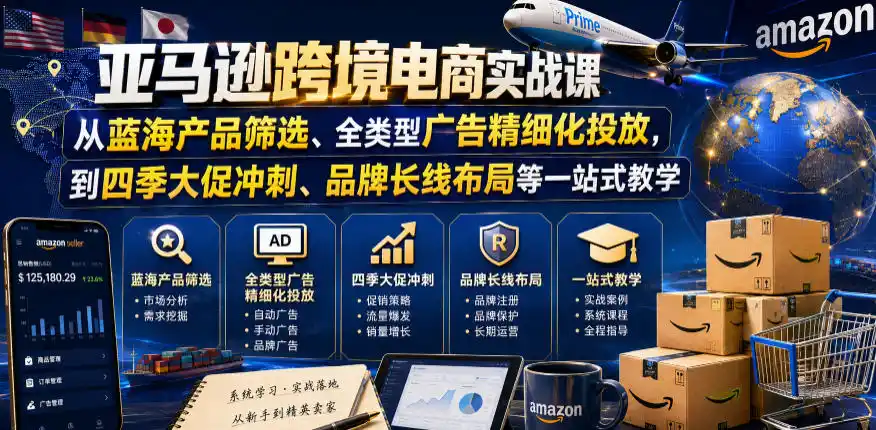 亚马逊跨境电商实战课，从蓝海产品筛选、全类型广告精细化投放，到四季大促冲刺、品牌长线布局等一站式教学(更新0831)-51云资源