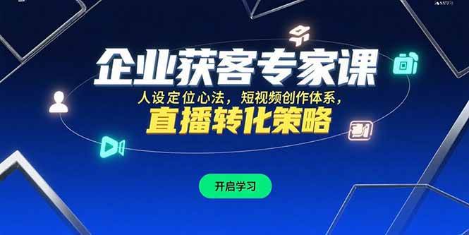 (15397期)企业获客专家课,人设定位心法,短视频创作体系,直播转化策略