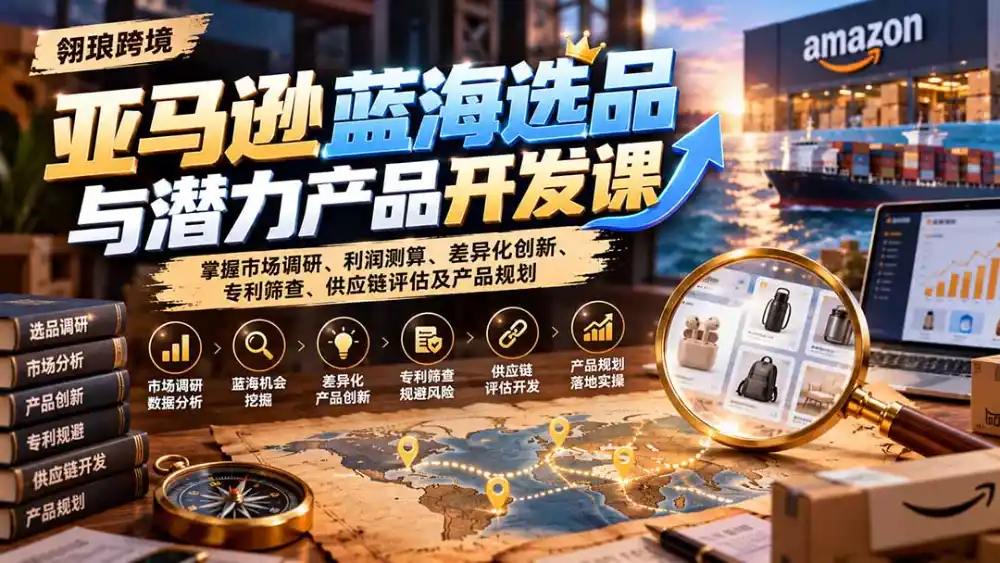 亚马逊蓝海选品与潜力产品开发课:掌握市场调研、利润测算、差异化创新、专利筛查、供应链评估及产品规划-51云资源