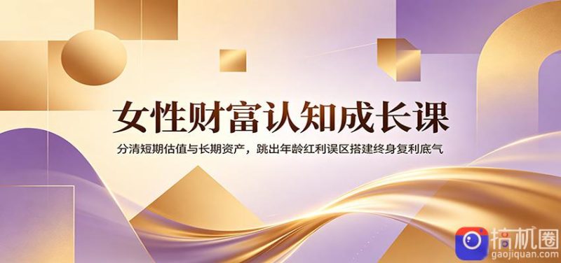 女性财富认知成长课：分清短期估值与长期资产，跳出年龄红利误区搭建终身复利底气-51云资源