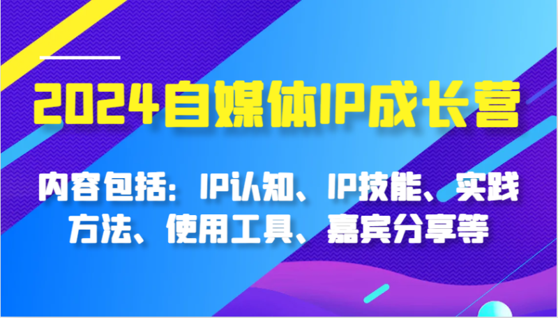 2024自媒体IP成长营,内容包括:IP认知、IP技能、实践方法、使用工具、嘉宾分享等-51云资源