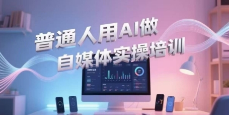 普通人用AI做自媒体实操培训，普通人一个人用ai做自媒体，视频制作、短视频引流、直播带货，轻松入门-51云资源