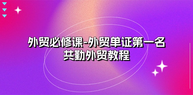 （10968期）外贸 必修课-外贸单证第一名-共勤外贸教程（22节课）-51云资源