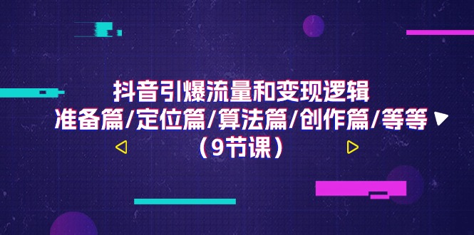 抖音引爆流量和变现逻辑，准备篇/定位篇/算法篇/创作篇/等等（9节课）-51云资源
