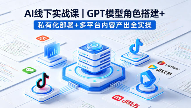 AI线下实战课,GPT模型角色搭建 私有化部署 多平台内容产出全实操