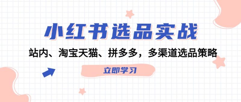 （12443期）小红书选品实战：站内、淘宝天猫、拼多多，多渠道选品策略-51云资源