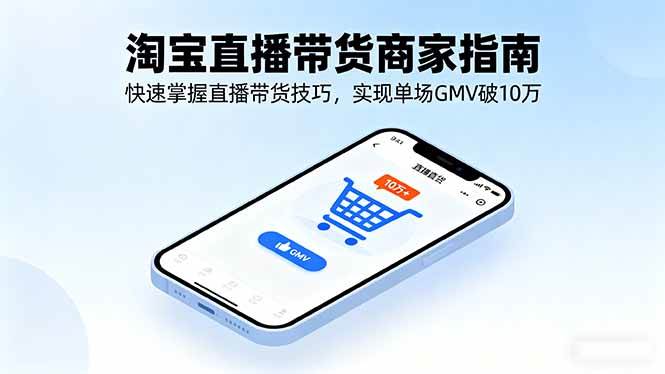 (16075期)淘宝直播带货商家指南,快速掌握直播带货技巧,实现单场GMV破10万