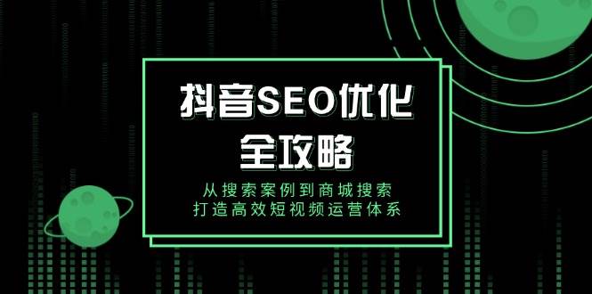 （14023期）抖音 SEO优化全攻略，从搜索案例到商城搜索，打造高效短视频运营体系-51云资源