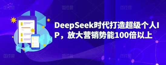 DeepSeek时代打造超级个人IP，放大营销势能100倍以上-51云资源