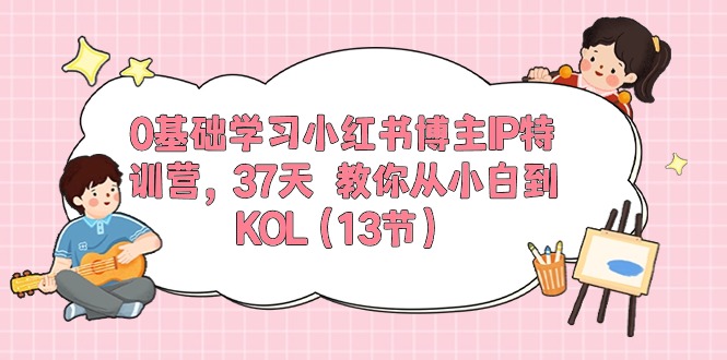 0基础学习小红书博主IP特训营【第5期】，37天教你从小白到KOL（13节）-51云资源