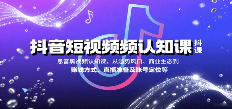 抖音短视频认知课,从趋势风口、商业生态到赚钱方式、直播准备及账号定位等-51云资源