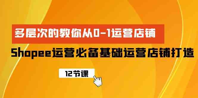 (9993期)Shopee-运营必备基础运营店铺打造,多层次的教你从0-1运营店铺-51云资源