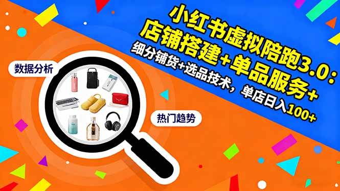(16451期)小红书虚拟陪跑3.0:店铺搭建 单品服务 细分铺货 选品技术,单店日入100