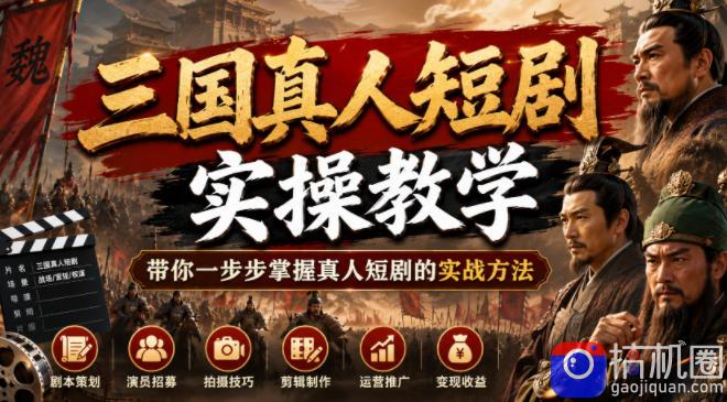 三国真人短剧实操教学,带你一步步掌握真人短剧的实战方法