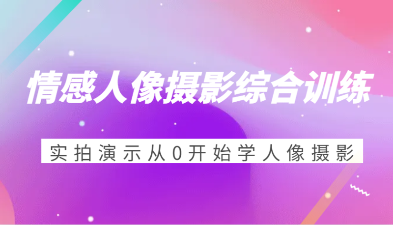 情感人像摄影综合训练,实拍演示从0开始学人像摄影(24节)-51云资源