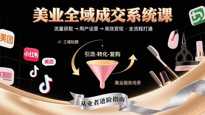 (15650期)美业全域成交系统课程:帮助美业从业者打通从流量获取到高效变现全流程
