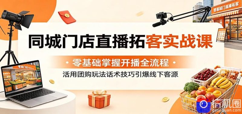 同城门店直播拓客实战课:零基础掌握开播全流程,活用团购玩法话术技巧引爆线下客源-51云资源