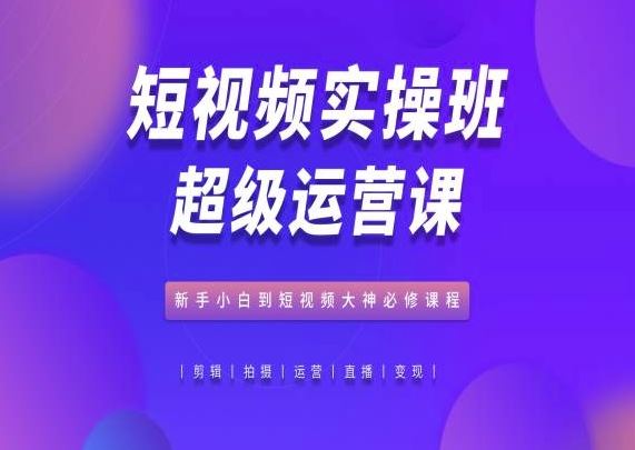 短视频实操班超级运营课，新手小白到短视频大神必修课程-51云资源