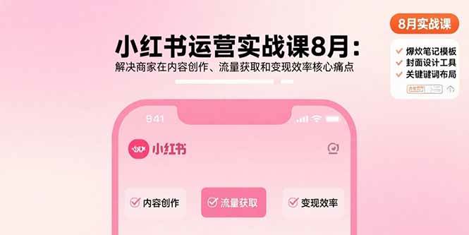 (15822期)小红书运营实战课8月:解决商家在内容创作、流量获取和变现效率核心痛点