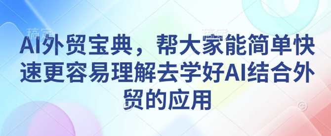 AI外贸宝典,帮大家能简单快速更容易理解去学好AI结合外贸的应用-51云资源
