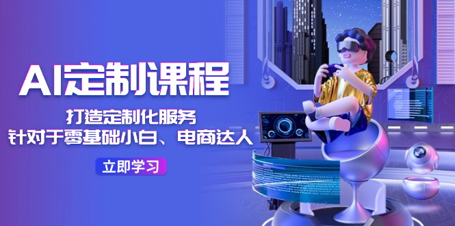 (11730期)AI-定制课程,打造 定制化服务(针对于零基础小白、电商达人)36节课