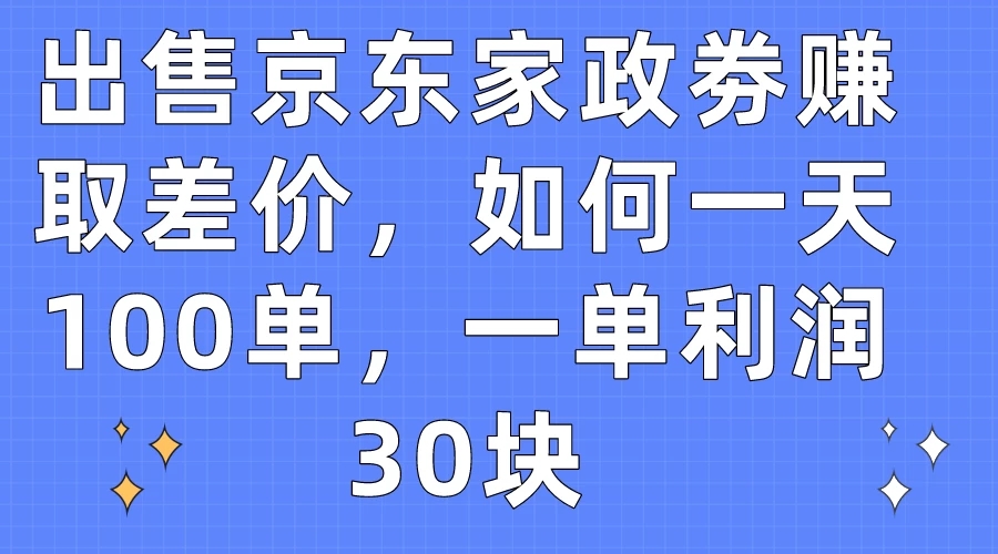 出售京东家政劵赚取差价,如何一天100单,一单利润30块-51云资源
