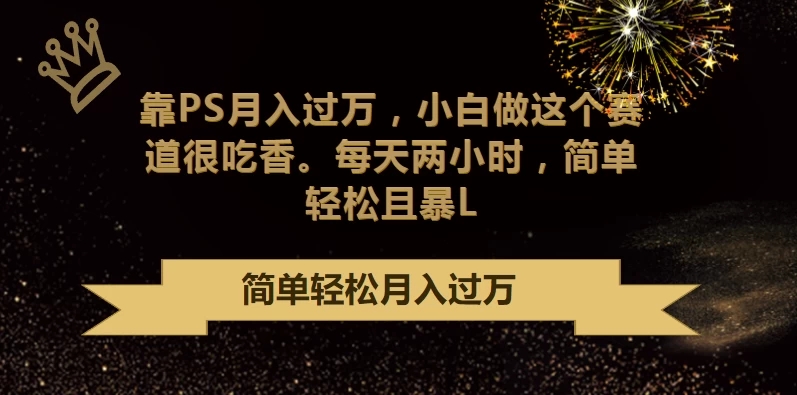 靠PS月入过万，小白做这个赛道很吃香，每天两小时，简单轻松且暴L-51云资源