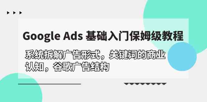 (10018期)Google Ads 基础入门,系统拆解广告形式/关键词的商业认知/谷歌广告结构-51云资源