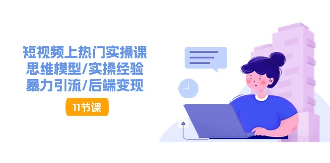 （11113期）短视频上热门实操课，思维模型/实操经验/暴力引流/后端变现（11节）-51云资源
