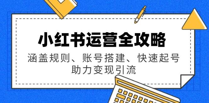 （14196期）小红书运营全攻略：涵盖规则、账号搭建、快速起号，助力变现引流-51云资源