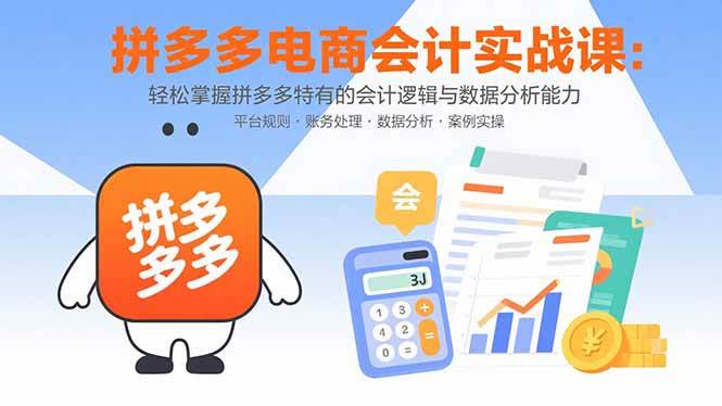 (15767期)拼多多电商会计实战课:轻松掌握拼多多特有的会计逻辑与数据分析能力