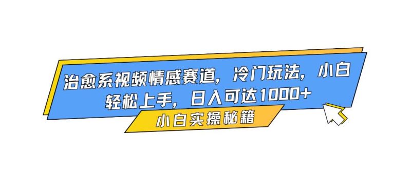 （16567期）治愈系视频情感赛道，冷门玩法，小白轻松上手，日入可达1000-51云资源