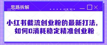小红书截流创业粉的最新打法,如何0消耗稳定精准创业粉【思路拆解】-51云资源