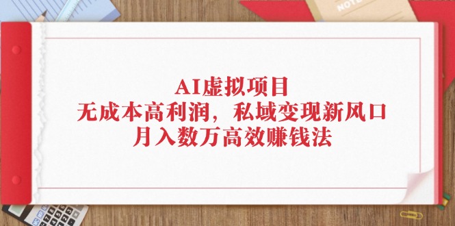 (12355期)AI虚拟项目:无成本高利润,私域变现新风口,月入数万高效赚钱法