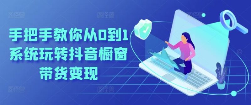 手把手教你从0到1系统玩转抖音橱窗带货变现-51云资源
