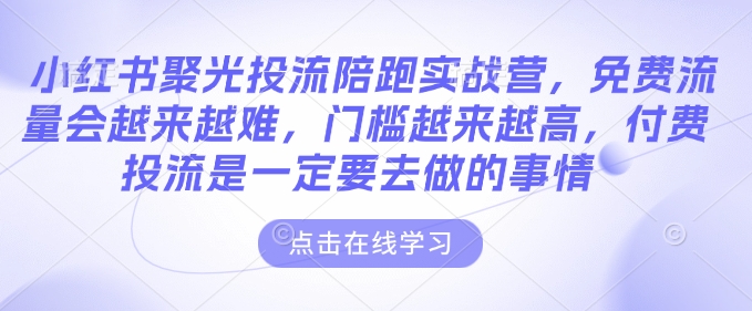 小红书聚光投流陪跑实战营，免费流量会越来越难，门槛越来越高，付费投流是一定要去做的事情-51云资源