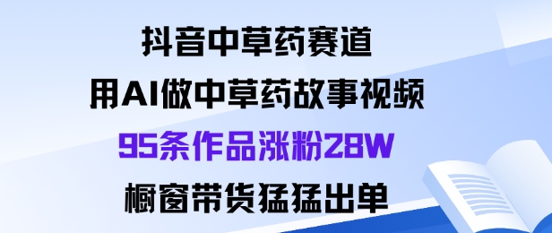 抖音中草药赛道，用Al做中草药故事视频95条作品涨粉28W，橱窗带货猛出单-51云资源