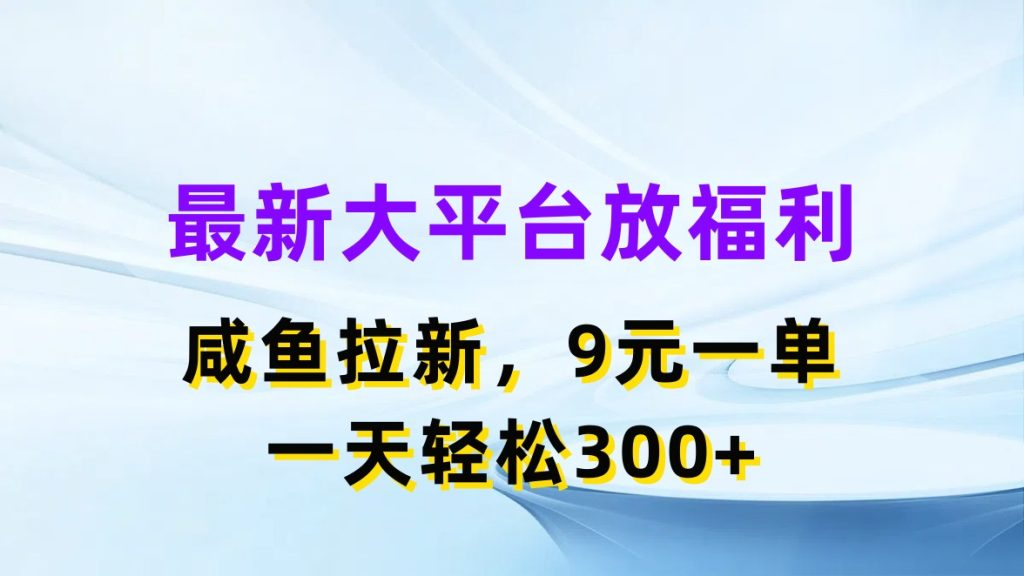 最新大平台放福利，咸鱼拉新，9元一单，轻轻松松一天300-51云资源