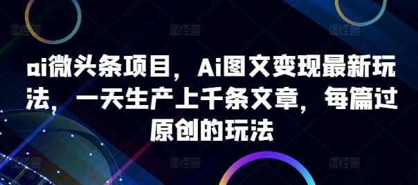 ai微头条项目,Ai图文变现最新玩法,一天生产上千条文章,每篇过原创的玩法-51云资源