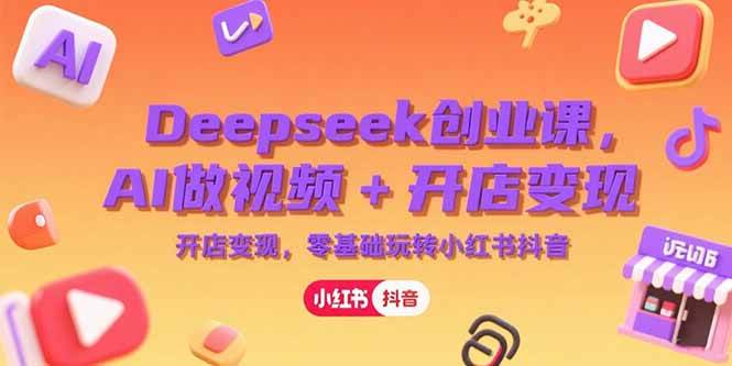 (15286期)Deepseek创业课,AI做视频 开店变现,零基础玩转小红书抖音