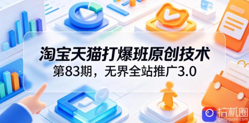 淘宝天猫打爆班原创技术第83期,无界全站推广3.0,实现店铺高投产爆单增收-51云资源