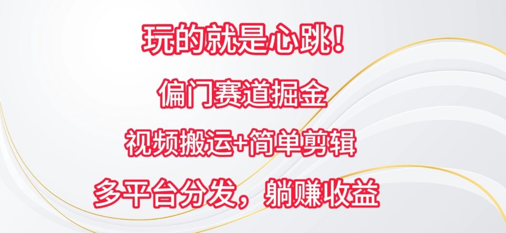 玩的就是心跳！偏门赛道掘金，视频搬运简单剪辑，多平台分发，躺赚收益-51云资源