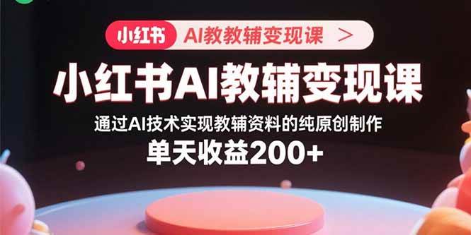(15907期)小红书AI教辅变现课,通过AI技术实现教辅资料的纯原创制作 单天收益200-51云资源