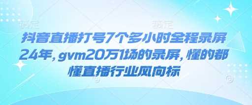 抖音直播打号7个多小时全程录屏24年，gvm20万1场的录屏，懂的都懂直播行业风向标-51云资源