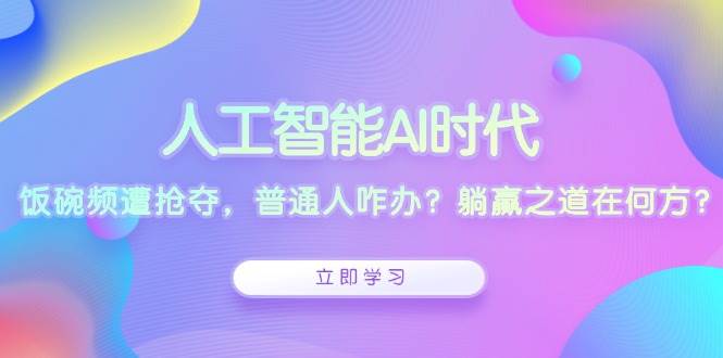 （13756期）人工智能AI时代，饭碗频遭抢夺，普通人咋办？躺赢之道在何方？-51云资源