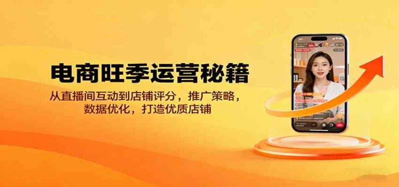 电商旺季运营秘籍:从直播间互动到店铺评分,推广策略,数据优化,打造优质店铺-51云资源