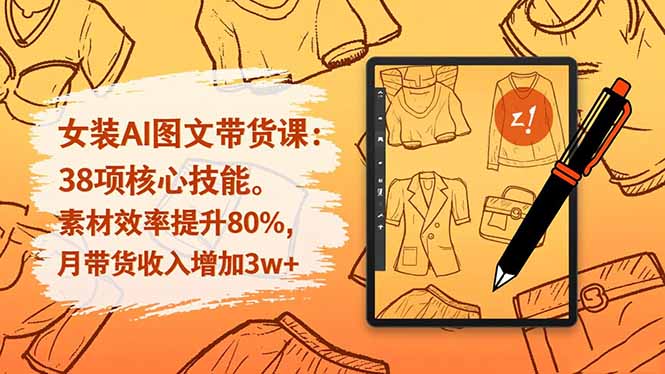 女装AI图文带货课:38项核心技能,素材效率提升80%,月带货收入增加3w