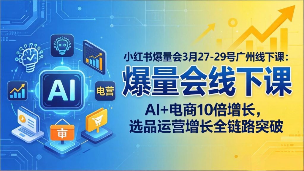 小红书爆量会3月27-29号广州线下课：AI 电商10倍增长，选品运营增长全链路突破-51云资源