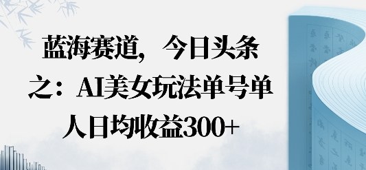 今日头条之AI美女玩法单号单人日均收益3张 无违规无封号无限制-51云资源